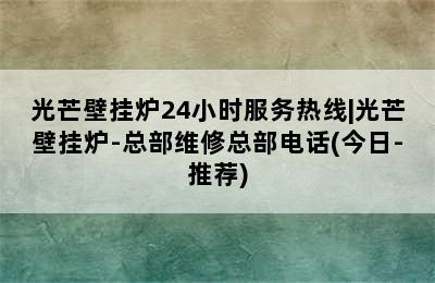 光芒壁挂炉24小时服务热线|光芒壁挂炉-总部维修总部电话(今日-推荐)